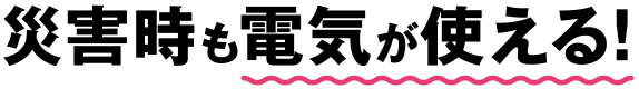 災害時も電気が使える!